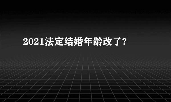 2021法定结婚年龄改了?
