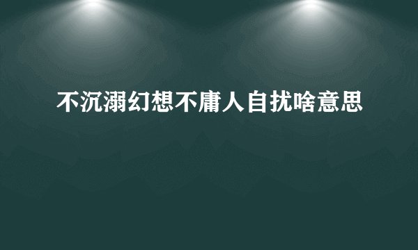 不沉溺幻想不庸人自扰啥意思