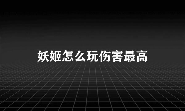 妖姬怎么玩伤害最高