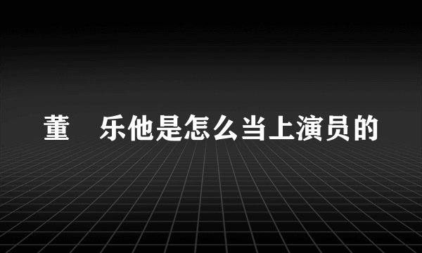 董鈊乐他是怎么当上演员的