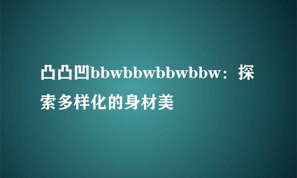 凸凸凹bbwbbwbbwbbw：探索多样化的身材美
