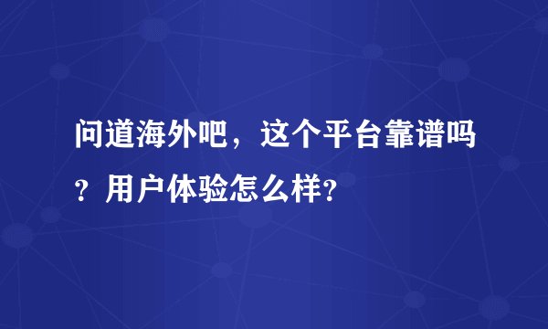 问道海外吧，这个平台靠谱吗？用户体验怎么样？