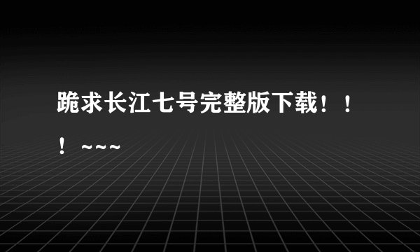 跪求长江七号完整版下载！！！~~~