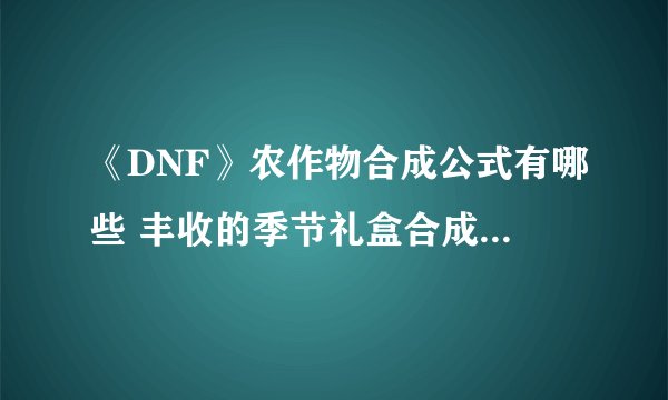 《DNF》农作物合成公式有哪些 丰收的季节礼盒合成公式一览