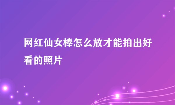 网红仙女棒怎么放才能拍出好看的照片