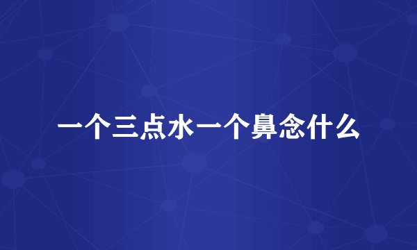一个三点水一个鼻念什么