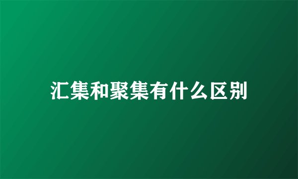 汇集和聚集有什么区别