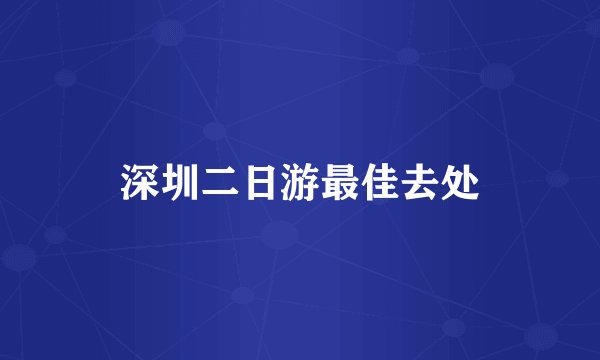 深圳二日游最佳去处