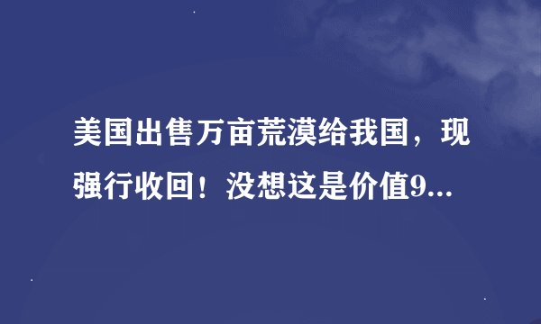 美国出售万亩荒漠给我国，现强行收回！没想这是价值9000亿油田！
