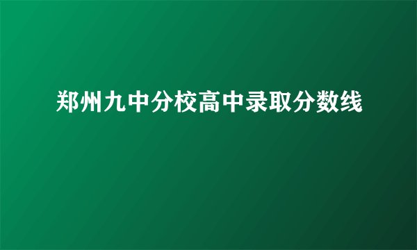 郑州九中分校高中录取分数线