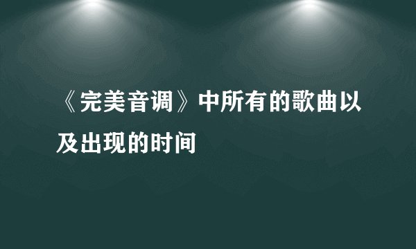 《完美音调》中所有的歌曲以及出现的时间
