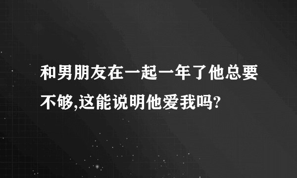 和男朋友在一起一年了他总要不够,这能说明他爱我吗?