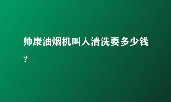 帅康油烟机叫人清洗要多少钱？
