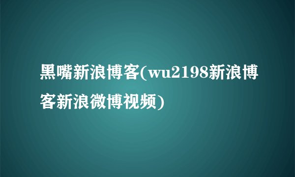 黑嘴新浪博客(wu2198新浪博客新浪微博视频)