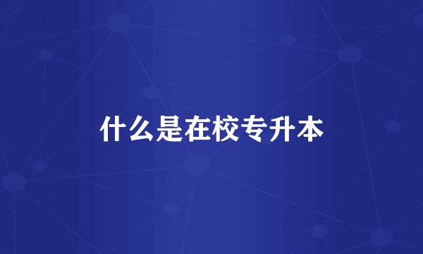 什么是在校专升本