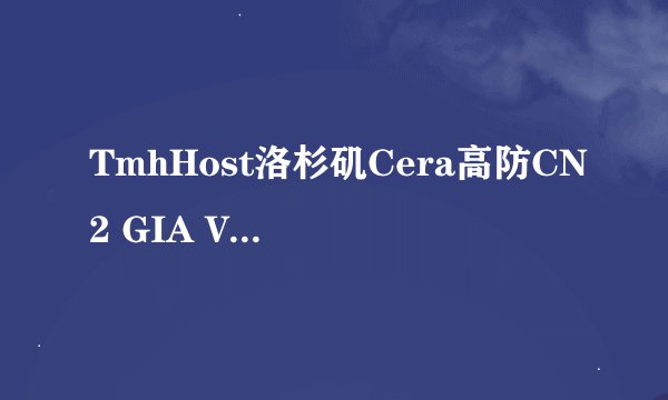 TmhHost洛杉矶Cera高防CN2 GIA VPS测评