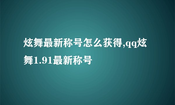 炫舞最新称号怎么获得,qq炫舞1.91最新称号