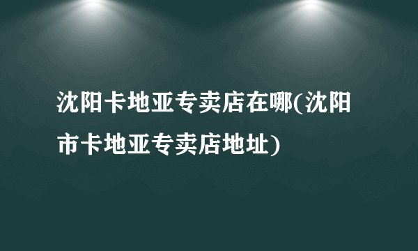 沈阳卡地亚专卖店在哪(沈阳市卡地亚专卖店地址)