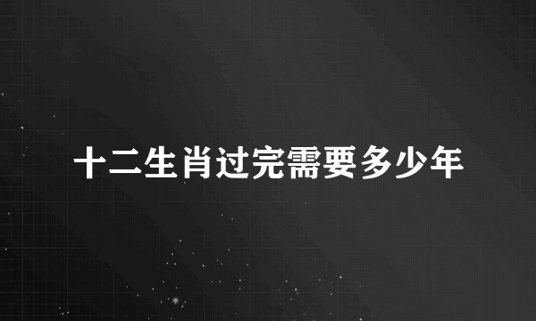 十二生肖过完需要多少年