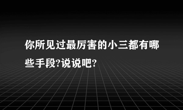 你所见过最厉害的小三都有哪些手段?说说吧?