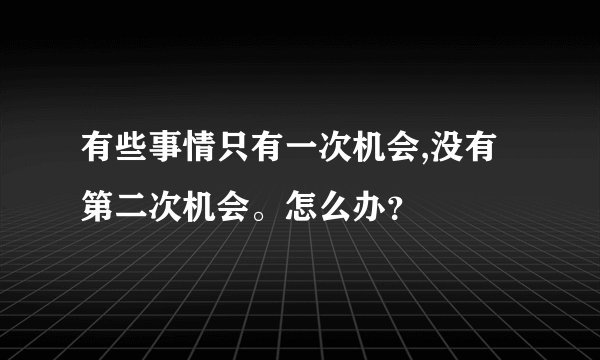 有些事情只有一次机会,没有第二次机会。怎么办？