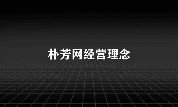 朴芳网经营理念
