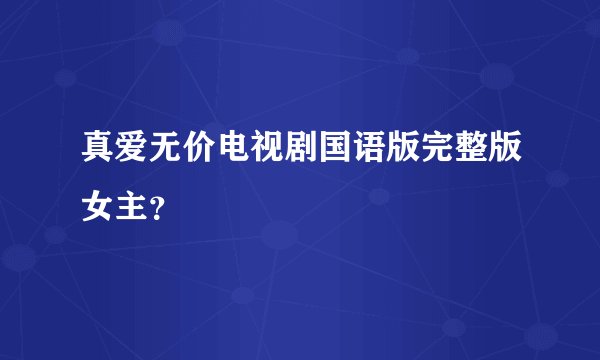 真爱无价电视剧国语版完整版女主？