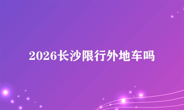 2026长沙限行外地车吗