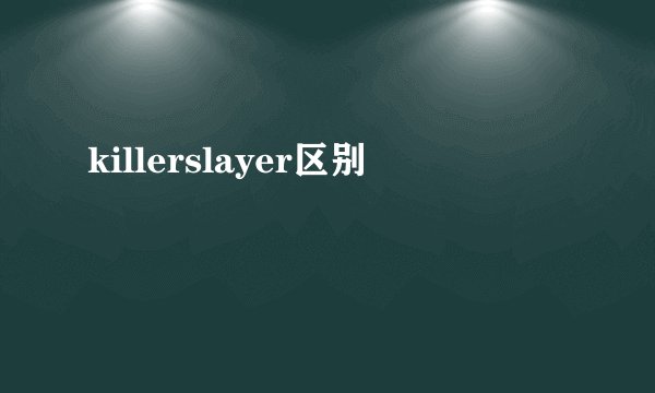 killerslayer区别