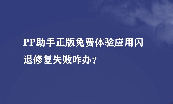 PP助手正版免费体验应用闪退修复失败咋办？