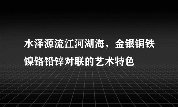 水泽源流江河湖海,金银铜铁镍铬铅锌对联的艺术特色