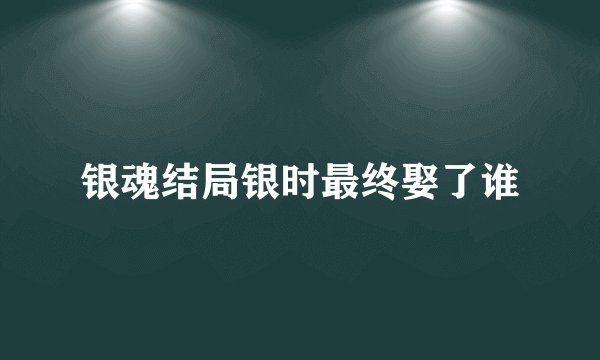 银魂结局银时最终娶了谁
