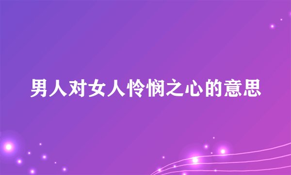 男人对女人怜悯之心的意思
