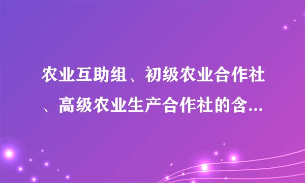 农业互助组、初级农业合作社、高级农业生产合作社的含义和区别是什么？