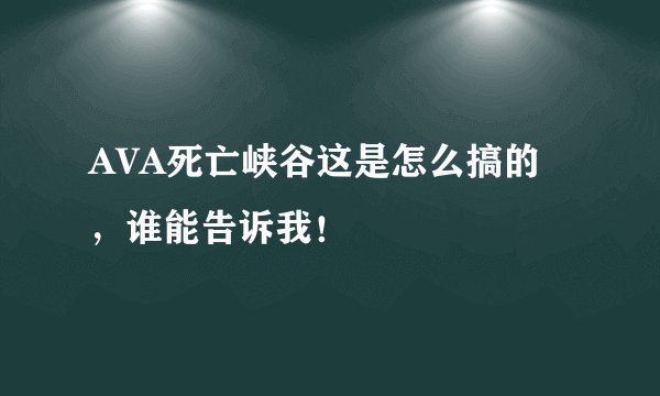 AVA死亡峡谷这是怎么搞的，谁能告诉我！