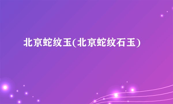 北京蛇纹玉(北京蛇纹石玉)