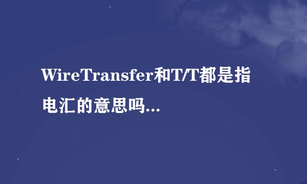 WireTransfer和T/T都是指电汇的意思吗?有何区别?