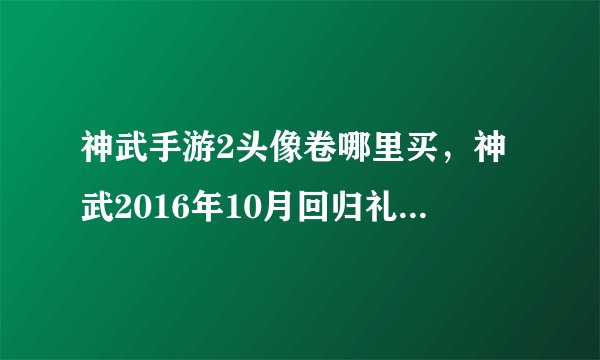 神武手游2头像卷哪里买，神武2016年10月回归礼包头像券能换多久的头像