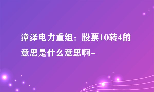 漳泽电力重组：股票10转4的意思是什么意思啊-
