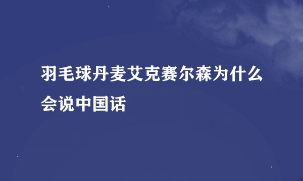 羽毛球丹麦艾克赛尔森为什么会说中国话