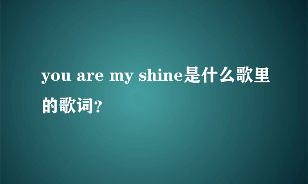you are my shine是什么歌里的歌词？
