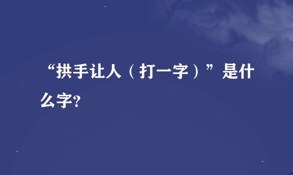 “拱手让人（打一字）”是什么字？