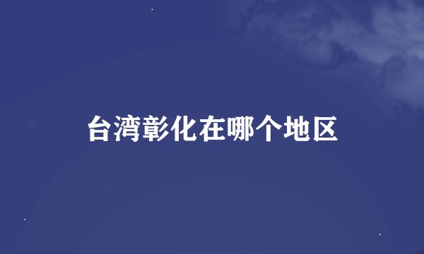 台湾彰化在哪个地区
