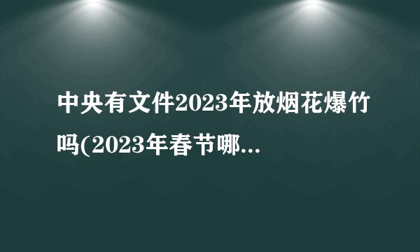中央有文件2023年放烟花爆竹吗(2023年春节哪些城市可以放烟花爆竹)