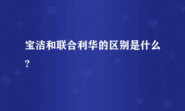 宝洁和联合利华的区别是什么?