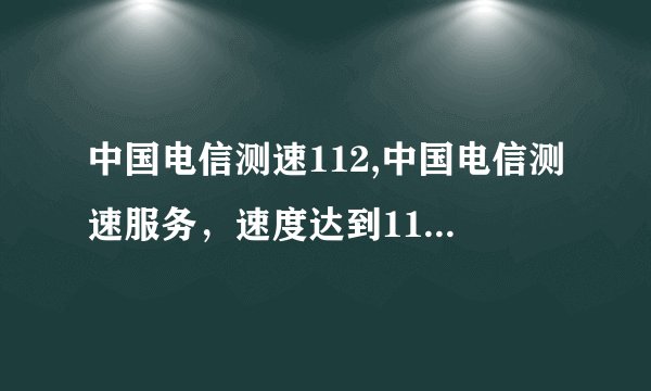 中国电信测速112,中国电信测速服务，速度达到112Mbps