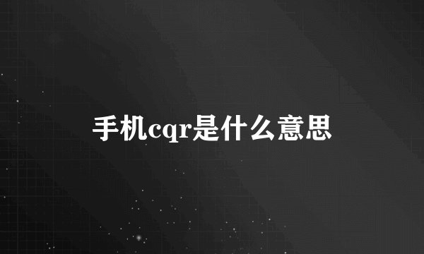 手机cqr是什么意思