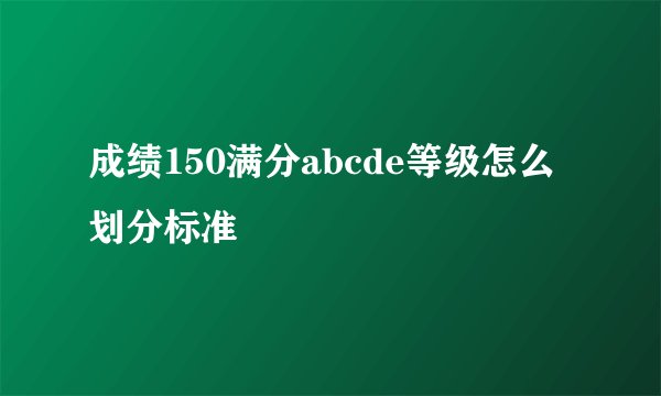 成绩150满分abcde等级怎么划分标准