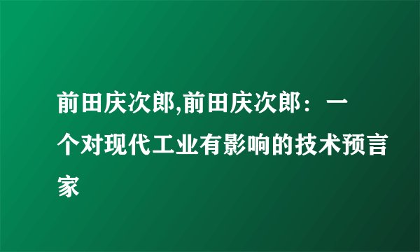 前田庆次郎,前田庆次郎：一个对现代工业有影响的技术预言家