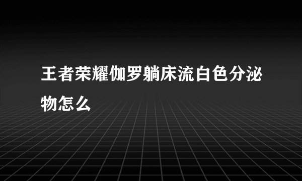 王者荣耀伽罗躺床流白色分泌物怎么